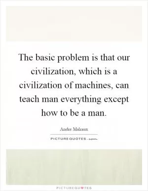 The basic problem is that our civilization, which is a civilization of machines, can teach man everything except how to be a man Picture Quote #1