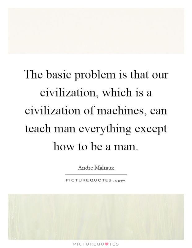 The basic problem is that our civilization, which is a civilization of machines, can teach man everything except how to be a man Picture Quote #1