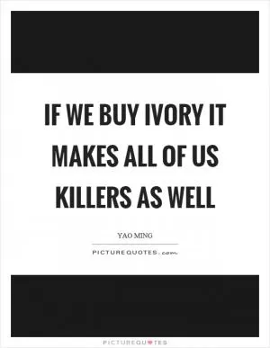 If we buy ivory it makes all of us killers as well Picture Quote #1