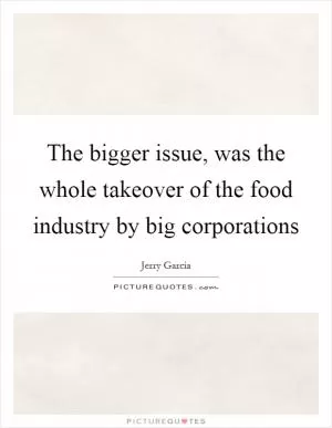 The bigger issue, was the whole takeover of the food industry by big corporations Picture Quote #1