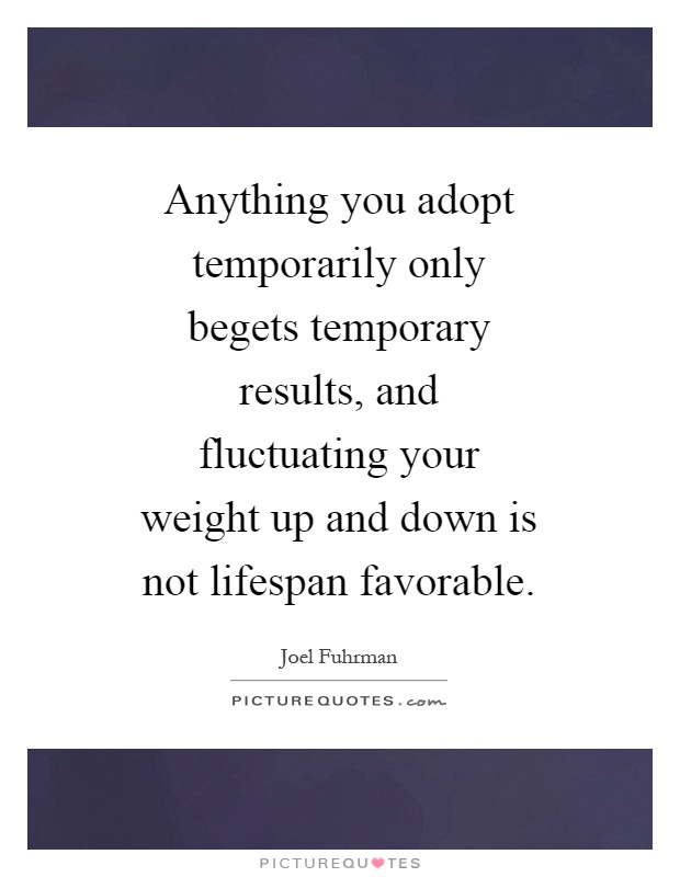 Anything you adopt temporarily only begets temporary results, and fluctuating your weight up and down is not lifespan favorable Picture Quote #1