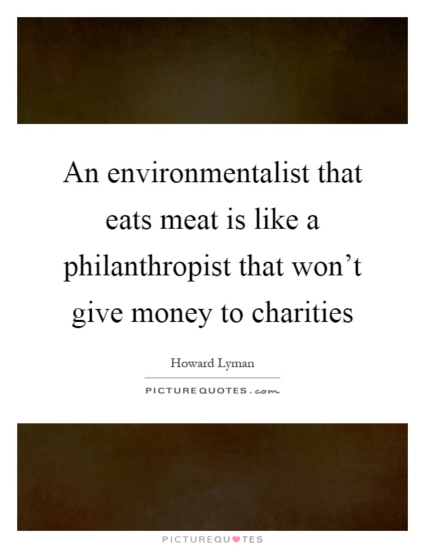 An environmentalist that eats meat is like a philanthropist that won't give money to charities Picture Quote #1