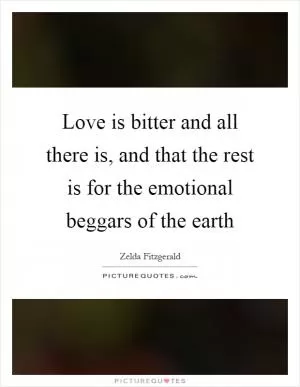 Love is bitter and all there is, and that the rest is for the emotional beggars of the earth Picture Quote #1