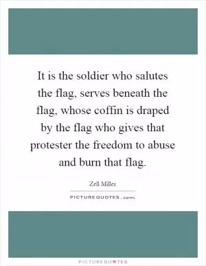 It is the soldier who salutes the flag, serves beneath the flag, whose coffin is draped by the flag who gives that protester the freedom to abuse and burn that flag Picture Quote #1