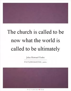 The church is called to be now what the world is called to be ultimately Picture Quote #1