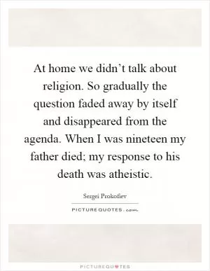 At home we didn’t talk about religion. So gradually the question faded away by itself and disappeared from the agenda. When I was nineteen my father died; my response to his death was atheistic Picture Quote #1