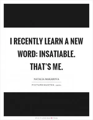 I recently learn a new word: insatiable. That’s me Picture Quote #1