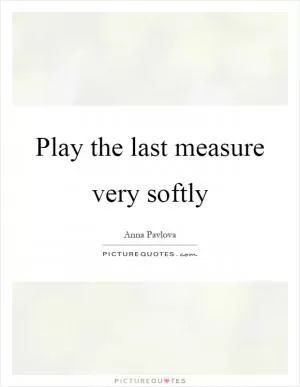 Play the last measure very softly Picture Quote #1