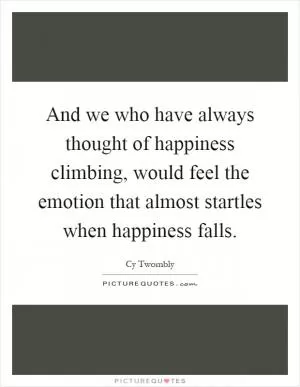 And we who have always thought of happiness climbing, would feel the emotion that almost startles when happiness falls Picture Quote #1