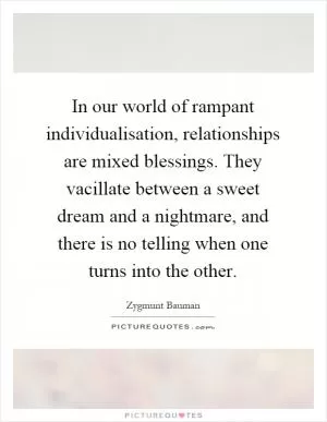 In our world of rampant individualisation, relationships are mixed blessings. They vacillate between a sweet dream and a nightmare, and there is no telling when one turns into the other Picture Quote #1