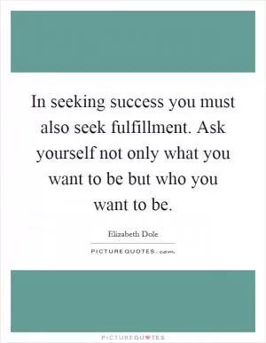 In seeking success you must also seek fulfillment. Ask yourself not only what you want to be but who you want to be Picture Quote #1