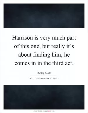 Harrison is very much part of this one, but really it’s about finding him; he comes in in the third act Picture Quote #1
