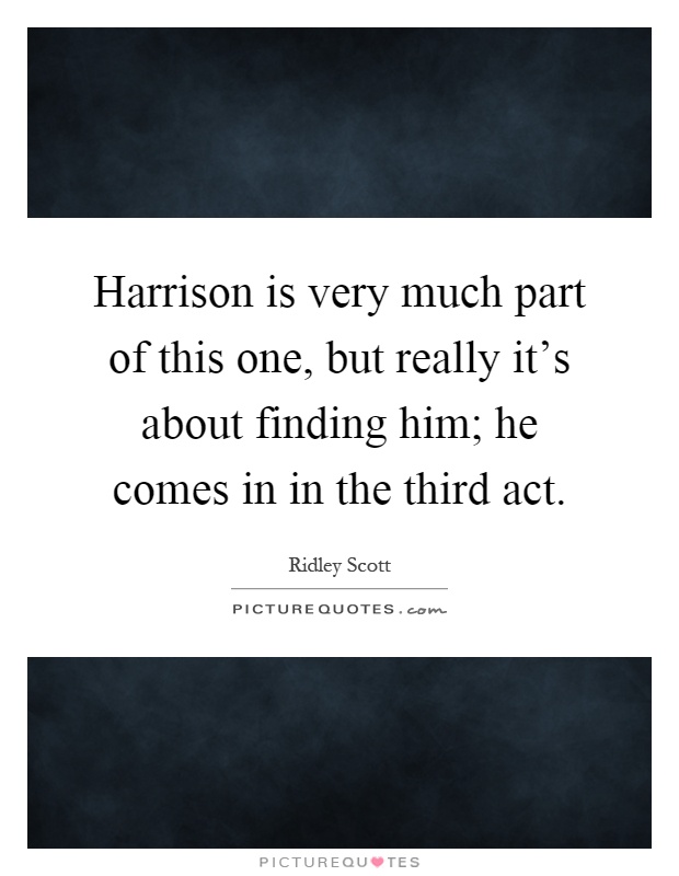 Harrison is very much part of this one, but really it's about finding him; he comes in in the third act Picture Quote #1