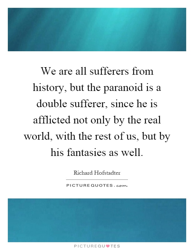 We are all sufferers from history, but the paranoid is a double sufferer, since he is afflicted not only by the real world, with the rest of us, but by his fantasies as well Picture Quote #1