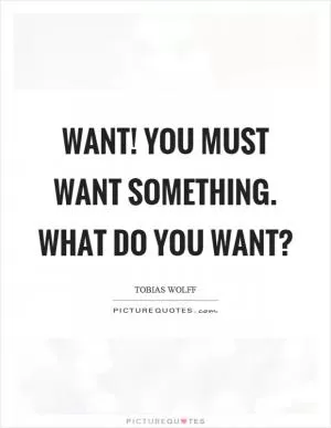 Want! You must want something. What do you want? Picture Quote #1