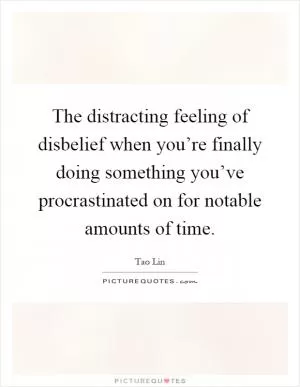 The distracting feeling of disbelief when you’re finally doing something you’ve procrastinated on for notable amounts of time Picture Quote #1
