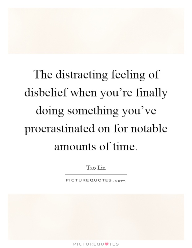 The distracting feeling of disbelief when you're finally doing something you've procrastinated on for notable amounts of time Picture Quote #1