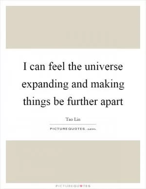 I can feel the universe expanding and making things be further apart Picture Quote #1