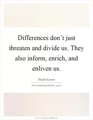 Differences don’t just threaten and divide us. They also inform, enrich, and enliven us Picture Quote #1