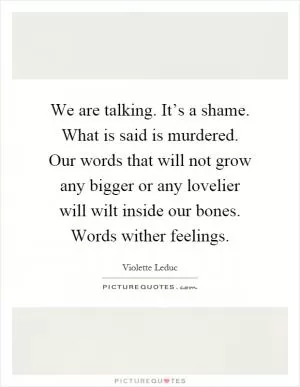 We are talking. It’s a shame. What is said is murdered. Our words that will not grow any bigger or any lovelier will wilt inside our bones. Words wither feelings Picture Quote #1