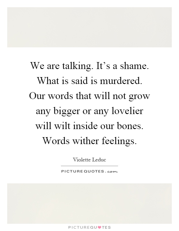 We are talking. It's a shame. What is said is murdered. Our words that will not grow any bigger or any lovelier will wilt inside our bones. Words wither feelings Picture Quote #1