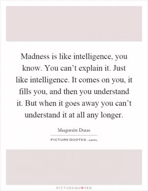 Madness is like intelligence, you know. You can’t explain it. Just like intelligence. It comes on you, it fills you, and then you understand it. But when it goes away you can’t understand it at all any longer Picture Quote #1