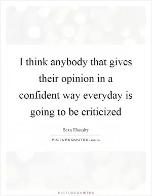 I think anybody that gives their opinion in a confident way everyday is going to be criticized Picture Quote #1