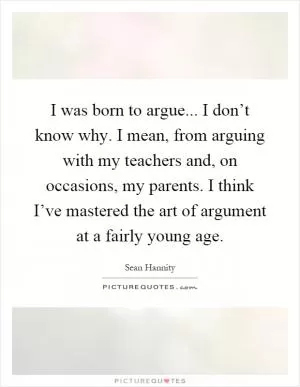I was born to argue... I don’t know why. I mean, from arguing with my teachers and, on occasions, my parents. I think I’ve mastered the art of argument at a fairly young age Picture Quote #1