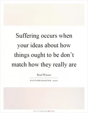 Suffering occurs when your ideas about how things ought to be don’t match how they really are Picture Quote #1