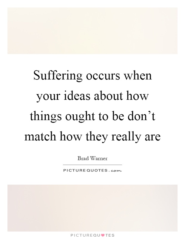 Suffering occurs when your ideas about how things ought to be don't match how they really are Picture Quote #1