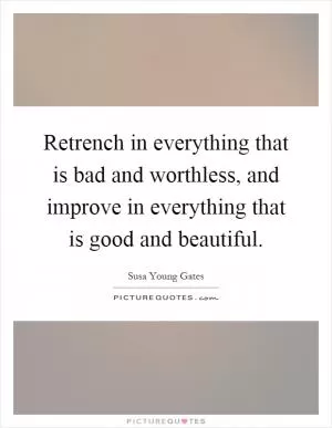 Retrench in everything that is bad and worthless, and improve in everything that is good and beautiful Picture Quote #1