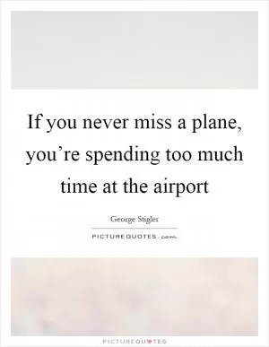 If you never miss a plane, you’re spending too much time at the airport Picture Quote #1