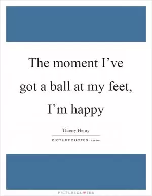 The moment I’ve got a ball at my feet, I’m happy Picture Quote #1