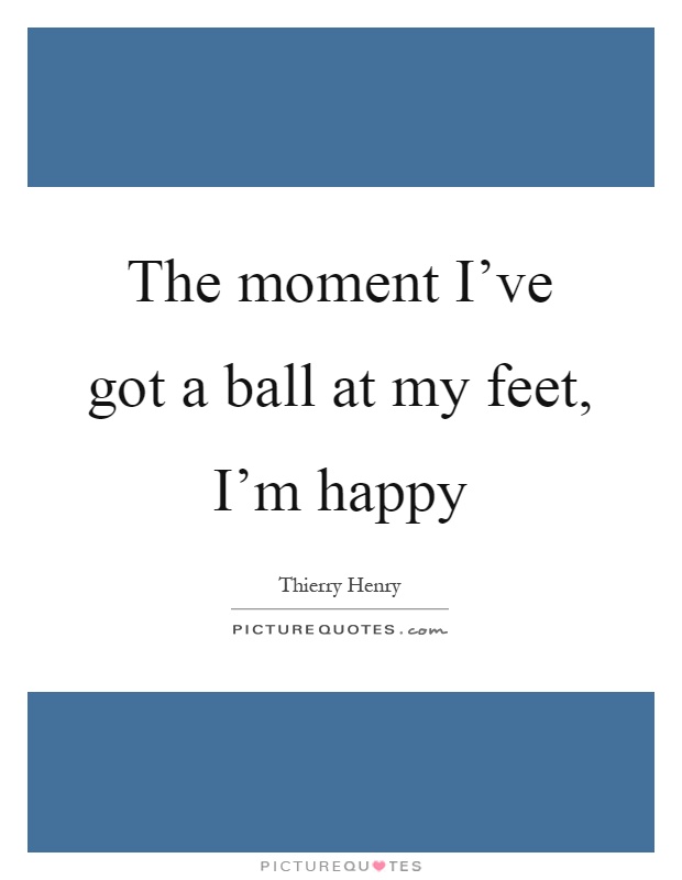 The moment I've got a ball at my feet, I'm happy Picture Quote #1