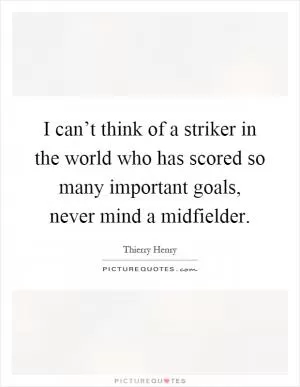 I can’t think of a striker in the world who has scored so many important goals, never mind a midfielder Picture Quote #1