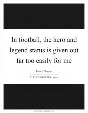 In football, the hero and legend status is given out far too easily for me Picture Quote #1