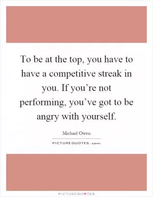 To be at the top, you have to have a competitive streak in you. If you’re not performing, you’ve got to be angry with yourself Picture Quote #1