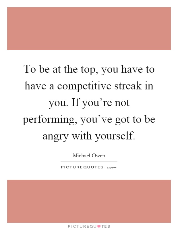 To be at the top, you have to have a competitive streak in you. If you're not performing, you've got to be angry with yourself Picture Quote #1
