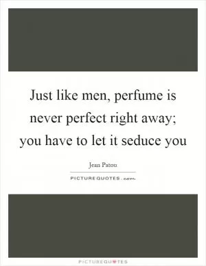 Just like men, perfume is never perfect right away; you have to let it seduce you Picture Quote #1