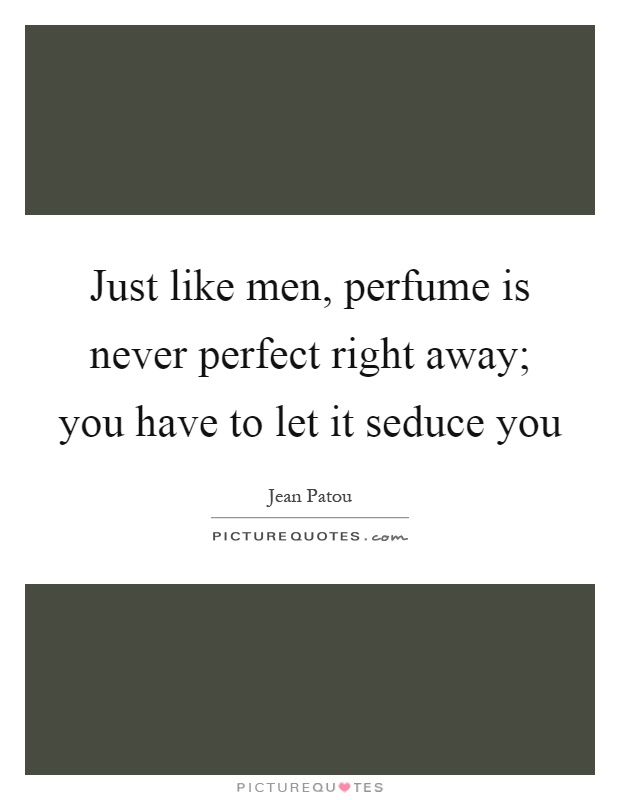 Just like men, perfume is never perfect right away; you have to let it seduce you Picture Quote #1