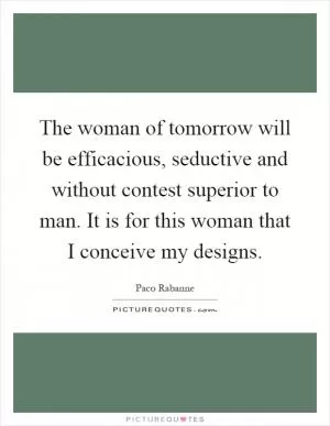 The woman of tomorrow will be efficacious, seductive and without contest superior to man. It is for this woman that I conceive my designs Picture Quote #1