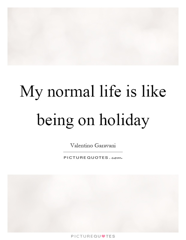 My normal life is like being on holiday Picture Quote #1