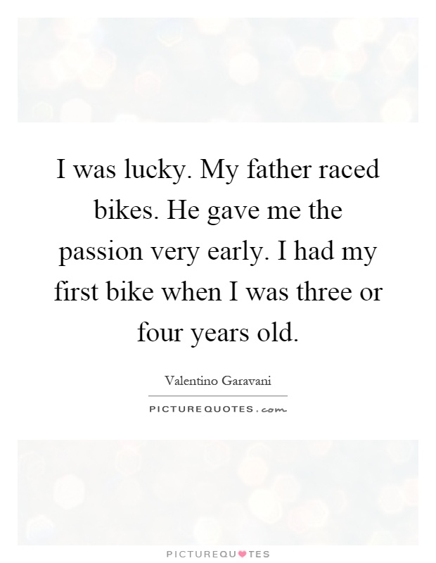 I was lucky. My father raced bikes. He gave me the passion very early. I had my first bike when I was three or four years old Picture Quote #1