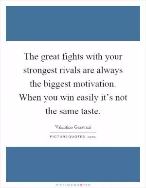The great fights with your strongest rivals are always the biggest motivation. When you win easily it’s not the same taste Picture Quote #1