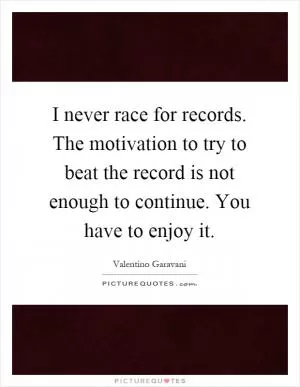 I never race for records. The motivation to try to beat the record is not enough to continue. You have to enjoy it Picture Quote #1