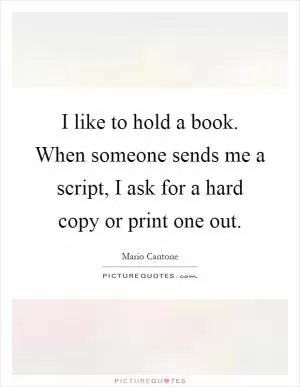 I like to hold a book. When someone sends me a script, I ask for a hard copy or print one out Picture Quote #1