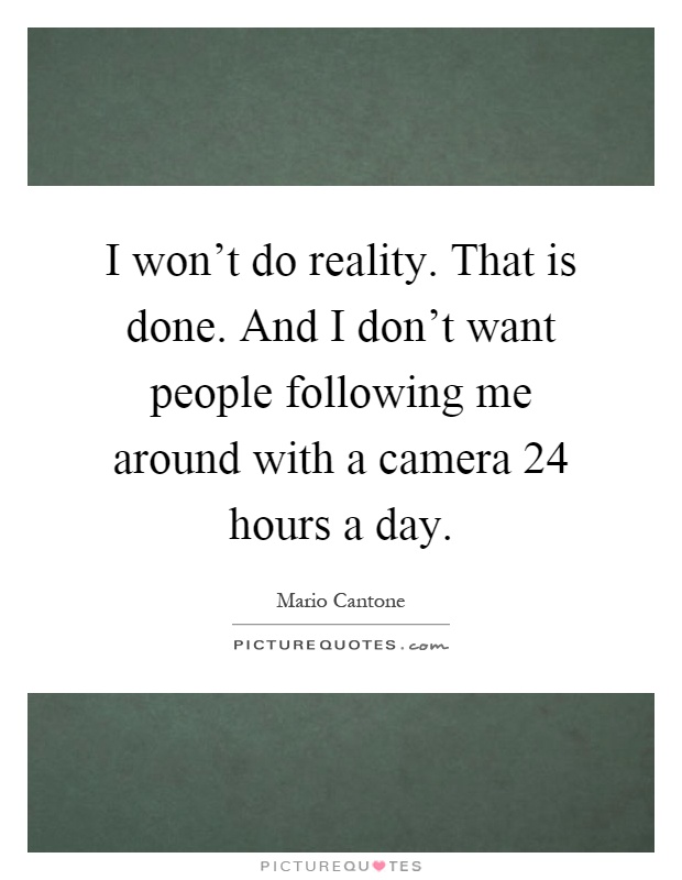 I won't do reality. That is done. And I don't want people following me around with a camera 24 hours a day Picture Quote #1