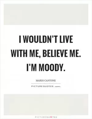 I wouldn’t live with me, believe me. I’m moody Picture Quote #1