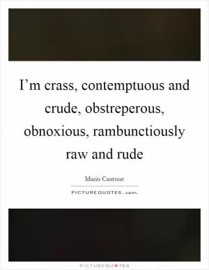 I’m crass, contemptuous and crude, obstreperous, obnoxious, rambunctiously raw and rude Picture Quote #1