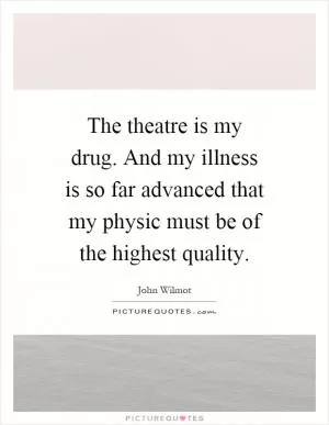 The theatre is my drug. And my illness is so far advanced that my physic must be of the highest quality Picture Quote #1